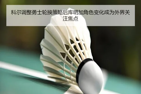 勇士轮换调整后库明加角色变化 科尔用人思路再受关注