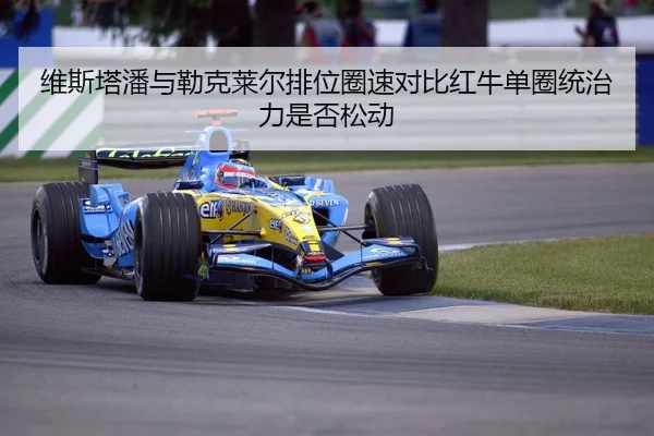 维斯塔潘对比勒克莱尔排位表现 红牛单圈优势面临考验